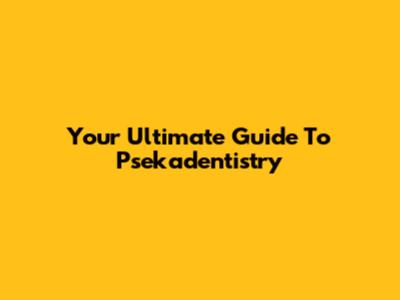 Your Ultimate Guide To Psekadentistry