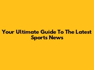 Your Ultimate Guide To The Latest Sports News