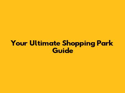 Your Ultimate Shopping Park Guide