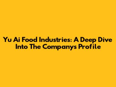 Yu Ai Food Industries: A Deep Dive Into The Company's Profile