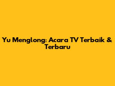 Yu Menglong: Acara TV Terbaik & Terbaru