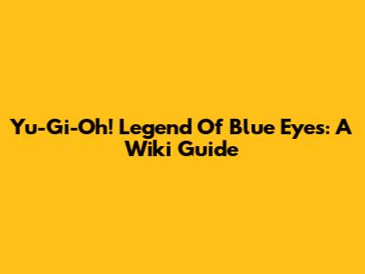 Yu-Gi-Oh! Legend Of Blue Eyes: A Wiki Guide