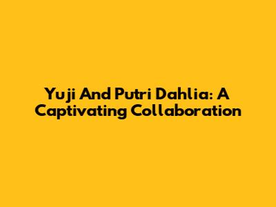 Yuji And Putri Dahlia: A Captivating Collaboration