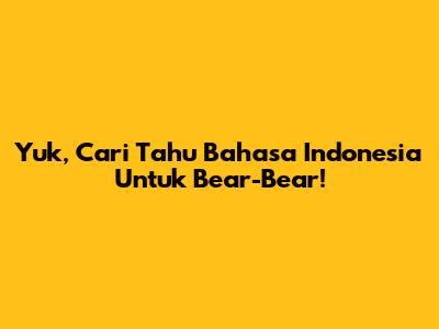 Yuk, Cari Tahu Bahasa Indonesia Untuk 'Bear-Bear'!