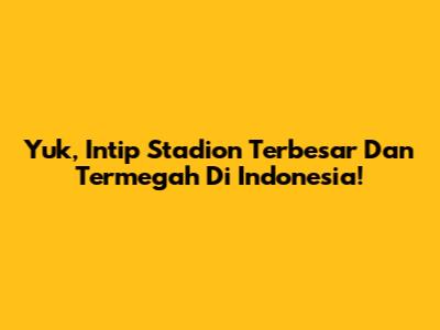 Yuk, Intip Stadion Terbesar Dan Termegah Di Indonesia!