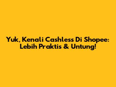Yuk, Kenali Cashless Di Shopee: Lebih Praktis & Untung!