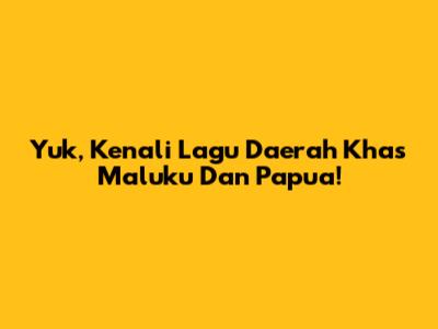 Yuk, Kenali Lagu Daerah Khas Maluku Dan Papua!