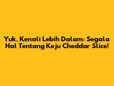 Yuk, Kenali Lebih Dalam: Segala Hal Tentang Keju Cheddar Slice!
