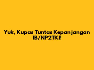 Yuk, Kupas Tuntas Kepanjangan IB/NP2TKI!