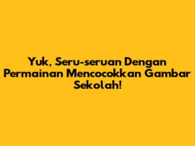 Yuk, Seru-seruan Dengan Permainan Mencocokkan Gambar Sekolah!