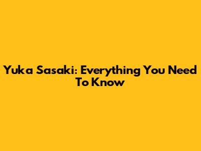 Yuka Sasaki: Everything You Need To Know