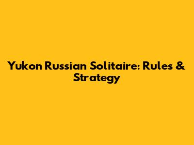 Yukon Russian Solitaire: Rules & Strategy