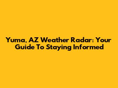 Yuma, AZ Weather Radar: Your Guide To Staying Informed