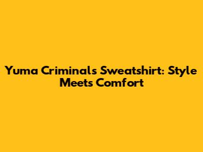 Yuma Criminals Sweatshirt: Style Meets Comfort