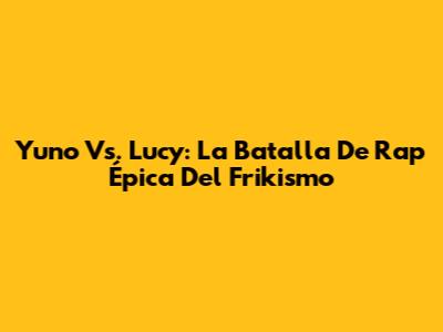 Yuno Vs. Lucy: La Batalla De Rap Épica Del Frikismo