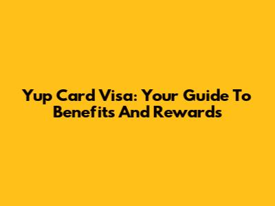 Yup Card Visa: Your Guide To Benefits And Rewards