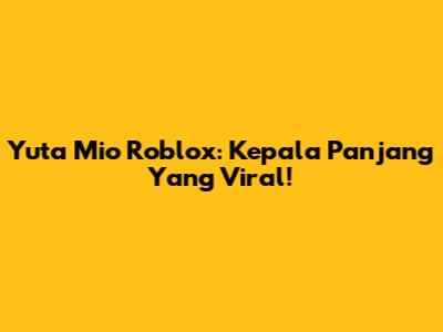 Yuta Mio Roblox: Kepala Panjang Yang Viral!