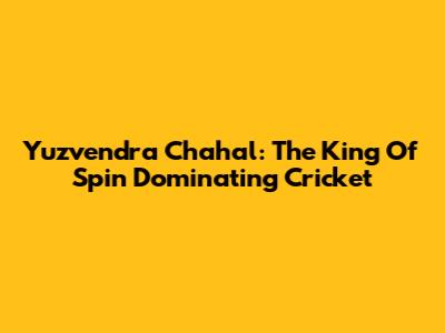 Yuzvendra Chahal: The King Of Spin Dominating Cricket