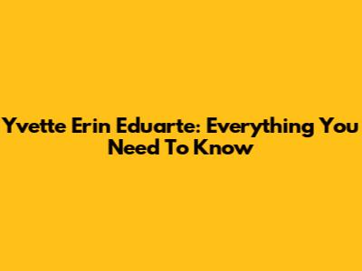 Yvette Erin Eduarte: Everything You Need To Know