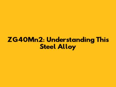 ZG40Mn2: Understanding This Steel Alloy