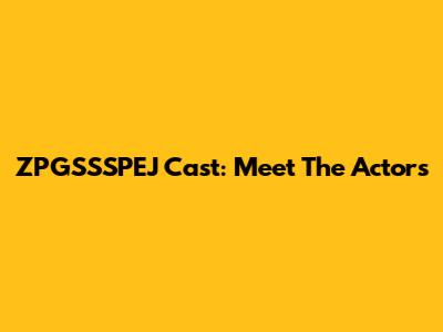 ZPGSSSPEJ Cast: Meet The Actors