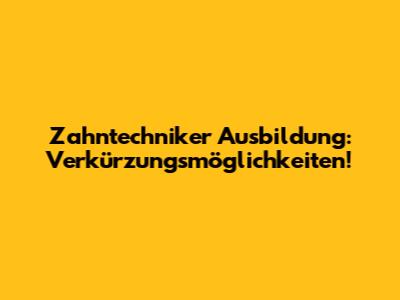 Zahntechniker Ausbildung: Verkürzungsmöglichkeiten!