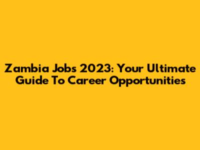 Zambia Jobs 2023: Your Ultimate Guide To Career Opportunities