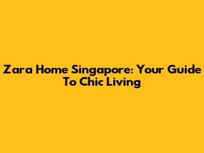 Zara Home Singapore: Your Guide To Chic Living