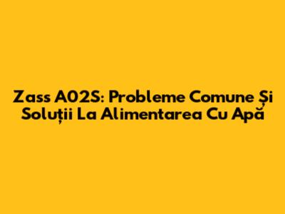 Zass A02S: Probleme Comune Și Soluții La Alimentarea Cu Apă