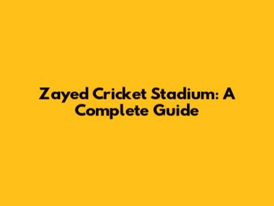 Zayed Cricket Stadium: A Complete Guide