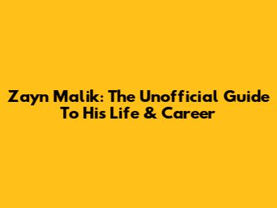 Zayn Malik: The Unofficial Guide To His Life & Career