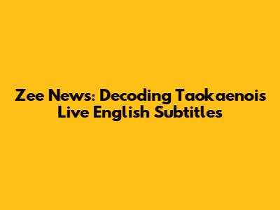 Zee News: Decoding Taokaenoi's Live English Subtitles