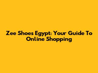 Zee Shoes Egypt: Your Guide To Online Shopping