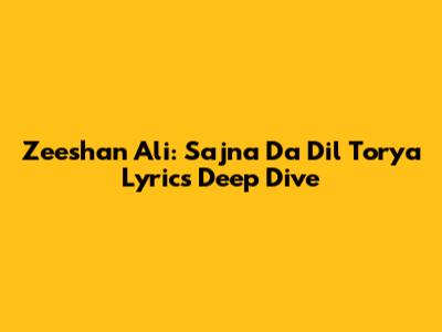 Zeeshan Ali: 'Sajna Da Dil Torya' Lyrics Deep Dive