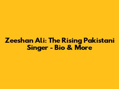Zeeshan Ali: The Rising Pakistani Singer - Bio & More