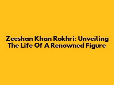 Zeeshan Khan Rokhri: Unveiling The Life Of A Renowned Figure