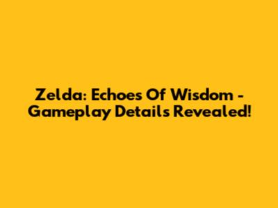 Zelda: Echoes Of Wisdom - Gameplay Details Revealed!