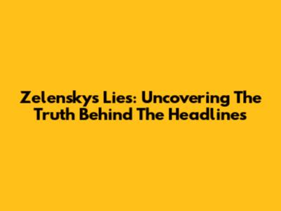 Zelensky's Lies: Uncovering The Truth Behind The Headlines