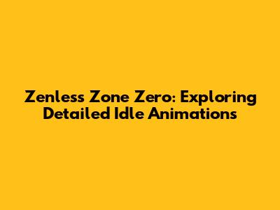 Zenless Zone Zero: Exploring Detailed Idle Animations