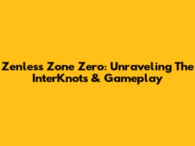 Zenless Zone Zero: Unraveling The InterKnots & Gameplay