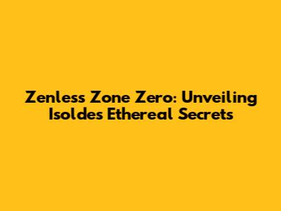 Zenless Zone Zero: Unveiling Isolde's Ethereal Secrets