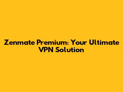Zenmate Premium: Your Ultimate VPN Solution