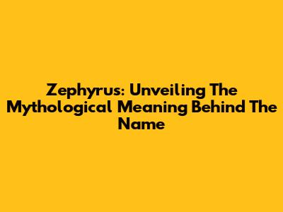 Zephyrus: Unveiling The Mythological Meaning Behind The Name