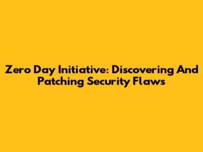 Zero Day Initiative: Discovering And Patching Security Flaws