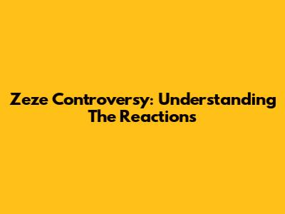 Zeze Controversy: Understanding The Reactions