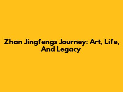Zhan Jingfeng's Journey: Art, Life, And Legacy