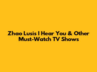 Zhao Lusi's 'I Hear You' & Other Must-Watch TV Shows