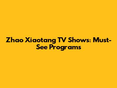 Zhao Xiaotang TV Shows: Must-See Programs