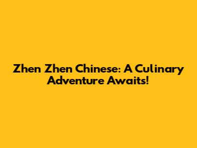 Zhen Zhen Chinese: A Culinary Adventure Awaits!