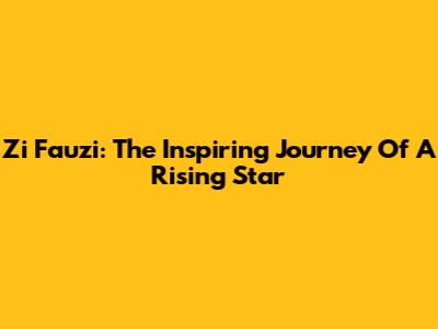 Zi Fauzi: The Inspiring Journey Of A Rising Star